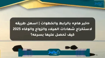 «خبر هام» بالرابط والخطوات | أسهل طريقة لاستخراج شهادات الميلاد والزواج والوفاة 2025 كيف تحصل عليها بسرعة؟